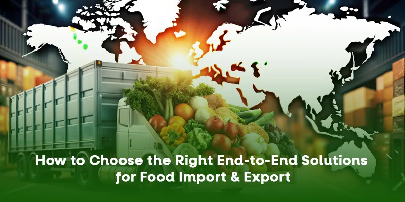 How to Choose the Right End-to-End Solutions for Food Import & Export