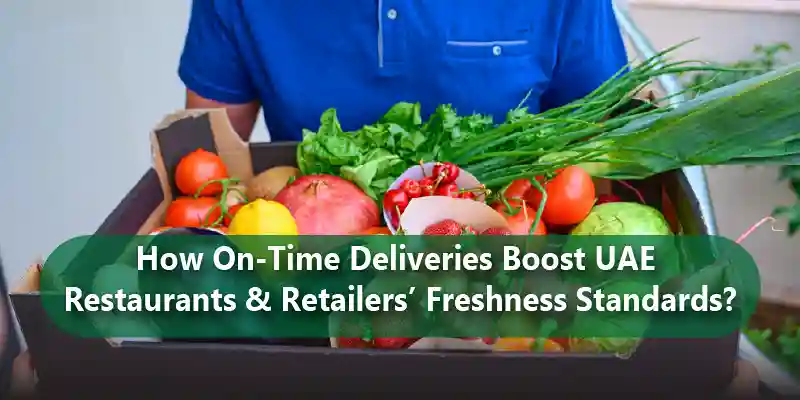 How On-Time Deliveries Boost UAE Restaurants & Retailers’ Freshness Standards